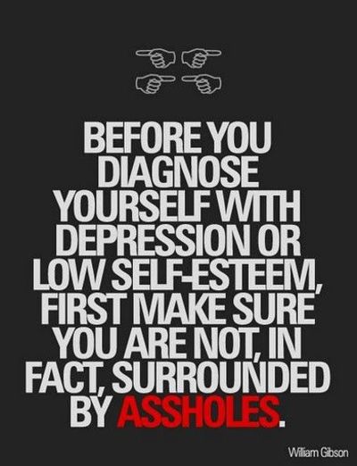 William Gibson - "Before you diagnose yourself with depression or low self-esteem, first make sure that you are not, in fact, just surrounded by assholes."